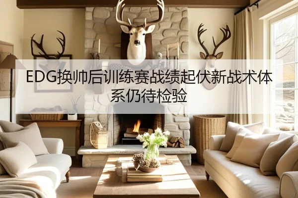 EDG换帅后训练赛战绩起伏新战术体系仍待检验