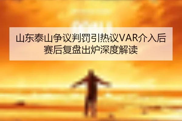 山东泰山争议判罚引热议VAR介入后赛后复盘出炉深度解读