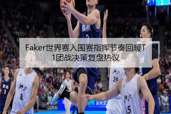 Faker世界赛入围赛指挥节奏回暖T1团战决策复盘热议